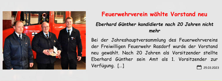 Feuerwehrverein wählte Vorstand neu Eberhard Günther kandidierte nach 20 Jahren nicht mehr Bei der Jahreshauptversammlung des Feuerwehrvereins  der Freiwilligen Feuerwehr Rasdorf wurde der Vorstand neu gewählt. Nach 20 Jahren als Vorsitzender stellte Eberhard Günther sein Amt als 1. Vorsitzender zur Verfügung.  […]  25.03.2023