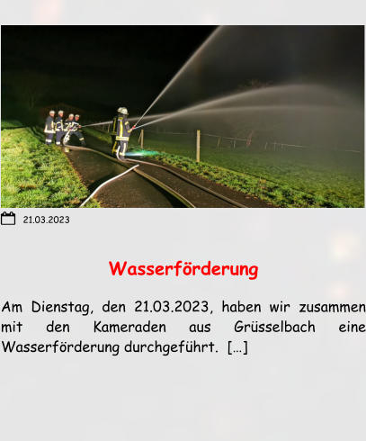 Wasserförderung  Am Dienstag, den 21.03.2023, haben wir zusammen mit den Kameraden aus Grüsselbach eine Wasserförderung durchgeführt.  […]  21.03.2023