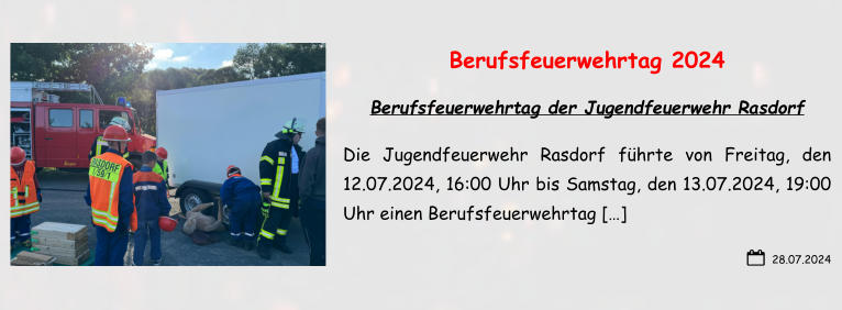 28.07.2024 Berufsfeuerwehrtag 2024 Berufsfeuerwehrtag der Jugendfeuerwehr Rasdorf Die Jugendfeuerwehr Rasdorf führte von Freitag, den 12.07.2024, 16:00 Uhr bis Samstag, den 13.07.2024, 19:00 Uhr einen Berufsfeuerwehrtag […]