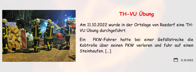 11.10.2022 TH-VU Übung Am 11.10.2022 wurde in der Ortslage von Rasdorf eine TH-VU Übung durchgeführt. Ein  PKW-Fahrer hatte bei einer Gefällstrecke die Kobtrolle über seinen PKW verloren und fuhr auf einen Steinhaufen. […]