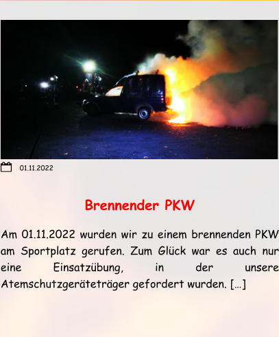 Brennender PKW Am 01.11.2022 wurden wir zu einem brennenden PKW am Sportplatz gerufen. Zum Glück war es auch nur eine Einsatzübung, in der unsere Atemschutzgeräteträger gefordert wurden. […]   01.11.2022