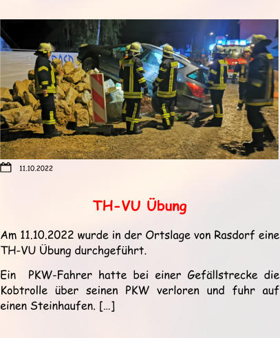 TH-VU Übung Am 11.10.2022 wurde in der Ortslage von Rasdorf eine TH-VU Übung durchgeführt. Ein  PKW-Fahrer hatte bei einer Gefällstrecke die Kobtrolle über seinen PKW verloren und fuhr auf einen Steinhaufen. […]  11.10.2022